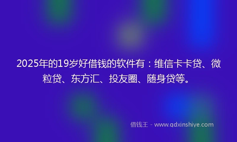 2025年的19岁好借钱的软件有：维信卡卡贷、微粒贷、东方汇、投友圈、随身贷等。
