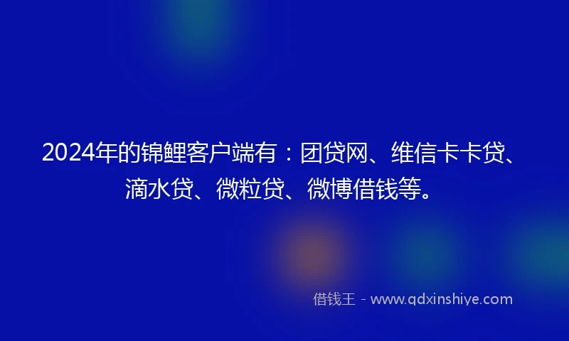 2024年的锦鲤客户端有：团贷网、维信卡卡贷、滴水贷、微粒贷、微博借钱等。