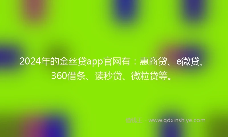 2024年的金丝贷app官网有：惠商贷、e微贷、360借条、读秒贷、微粒贷等。