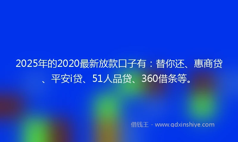 2025年的2020最新放款口子有：替你还、惠商贷、平安i贷、51人品贷、360借条等。