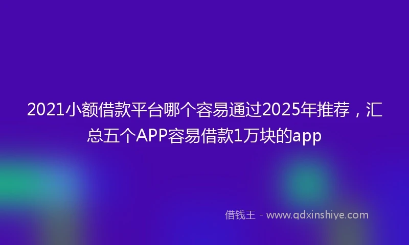 2021小额借款平台哪个容易通过2025年推荐，汇总五个APP容易借款1万块的app