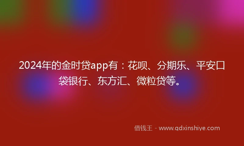 2024年的金时贷app有：花呗、分期乐、平安口袋银行、东方汇、微粒贷等。
