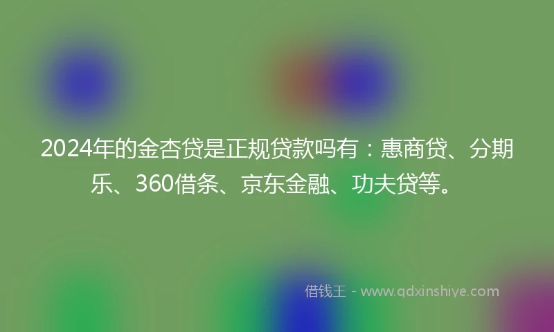 2024年的金杏贷是正规贷款吗有：惠商贷、分期乐、360借条、京东金融、功夫贷等。