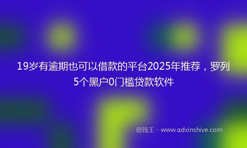 19岁有逾期也可以借款的平台2025年推荐，罗列5个黑户0门槛贷款软件