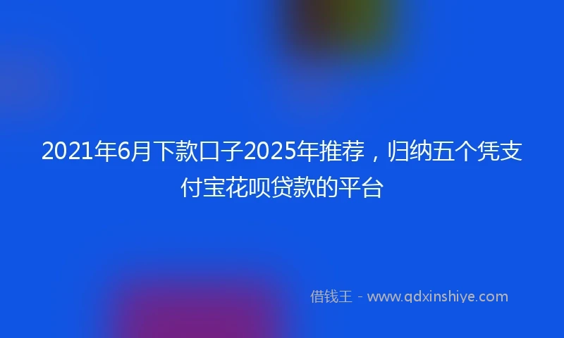 2021年6月下款口子2025年推荐，归纳五个凭支付宝花呗贷款的平台