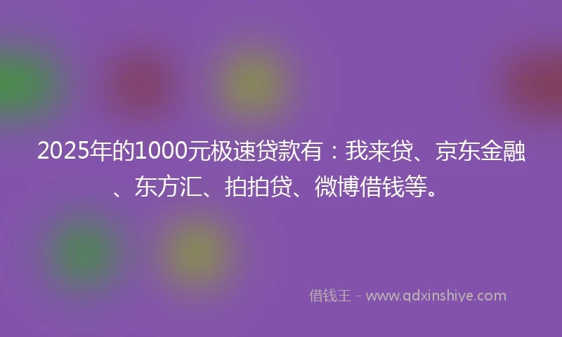 2025年的1000元极速贷款有：我来贷、京东金融、东方汇、拍拍贷、微博借钱等。