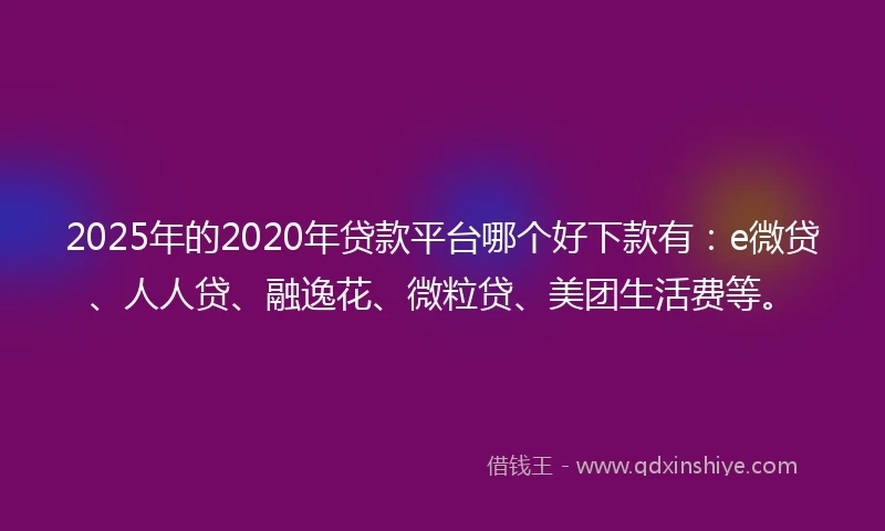 2025年的2020年贷款平台哪个好下款有：e微贷、人人贷、融逸花、微粒贷、美团生活费等。