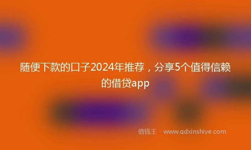 随便下款的口子2024年推荐，分享5个值得信赖的借贷app