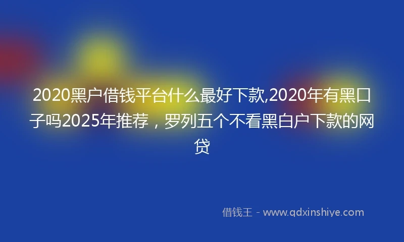 2020黑户借钱平台什么最好下款,2020年有黑口子吗2025年推荐，罗列五个不看黑白户下款的网贷
