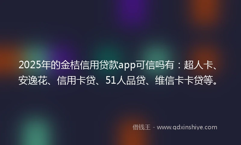 2025年的金桔信用贷款app可信吗有：超人卡、安逸花、信用卡贷、51人品贷、维信卡卡贷等。