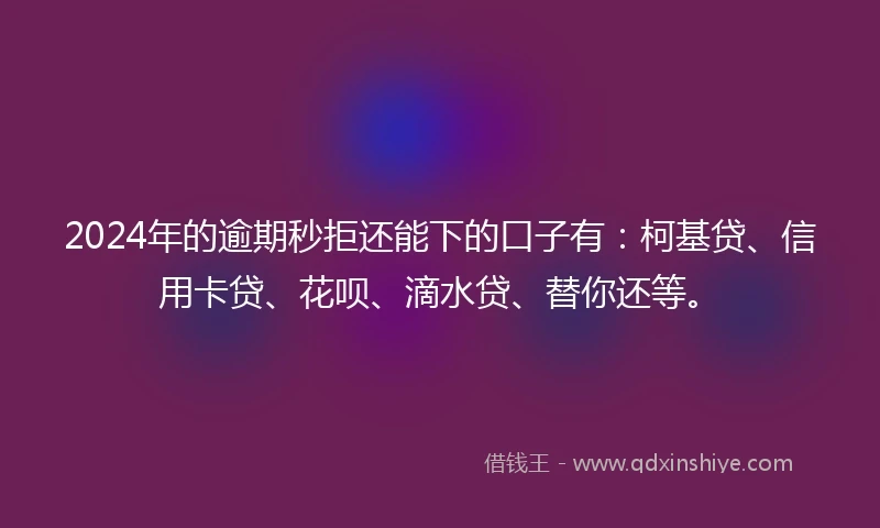 2024年的逾期秒拒还能下的口子有：柯基贷、信用卡贷、花呗、滴水贷、替你还等。