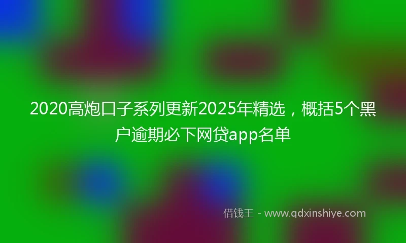 2020高炮口子系列更新2025年精选，概括5个黑户逾期必下网贷app名单