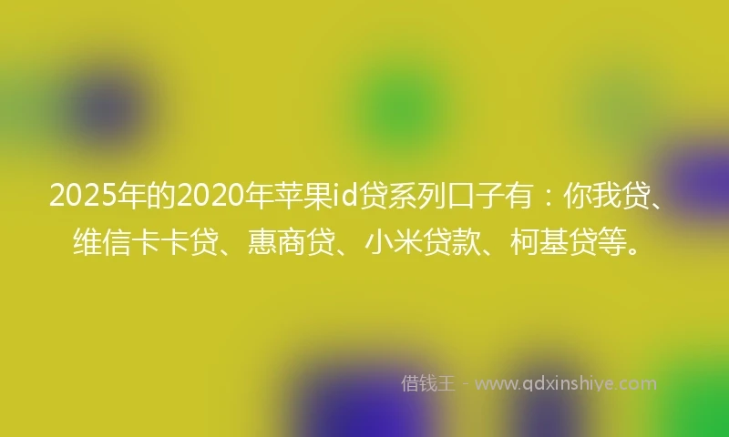 2025年的2020年苹果id贷系列口子有：你我贷、维信卡卡贷、惠商贷、小米贷款、柯基贷等。