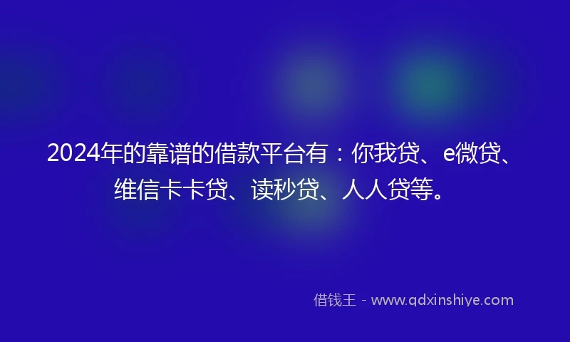 2024年的靠谱的借款平台有：你我贷、e微贷、维信卡卡贷、读秒贷、人人贷等。