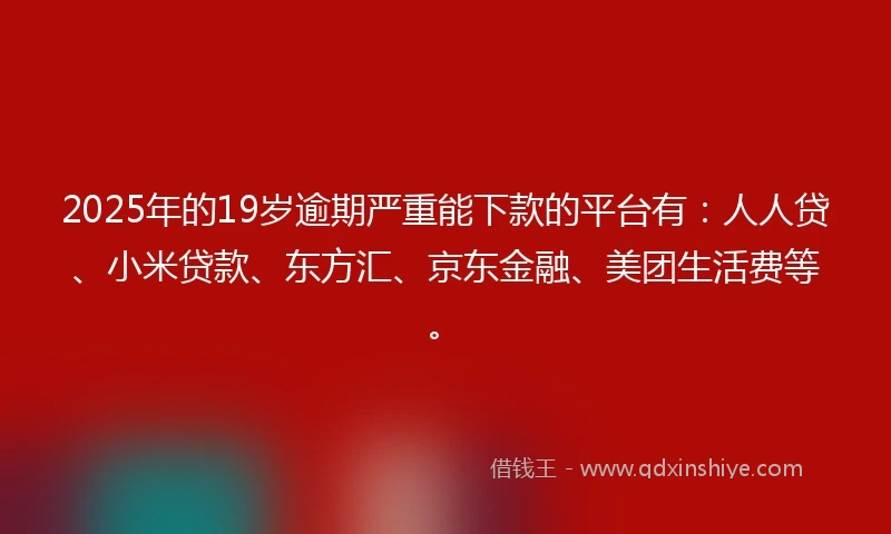 2025年的19岁逾期严重能下款的平台有：人人贷、小米贷款、东方汇、京东金融、美团生活费等。