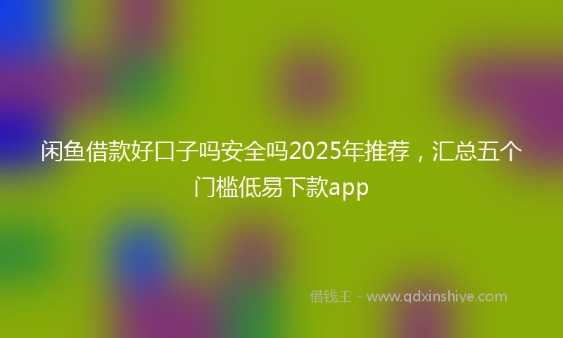 闲鱼借款好口子吗安全吗2025年推荐，汇总五个门槛低易下款app