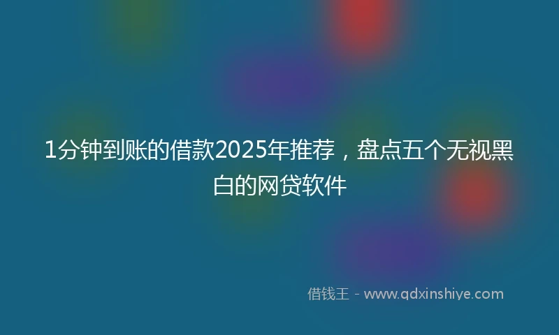 1分钟到账的借款2025年推荐，盘点五个无视黑白的网贷软件