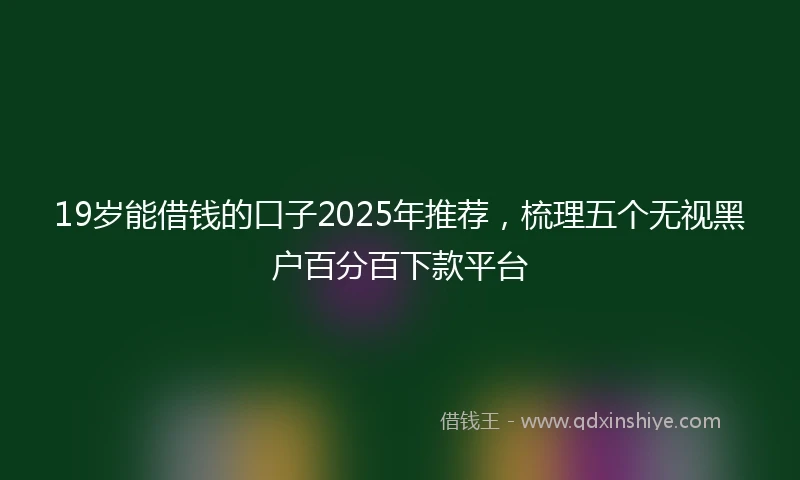 19岁能借钱的口子2025年推荐，梳理五个无视黑户百分百下款平台