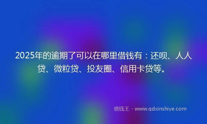 2025年的逾期了可以在哪里借钱有：还呗、人人贷、微粒贷、投友圈、信用卡贷等。