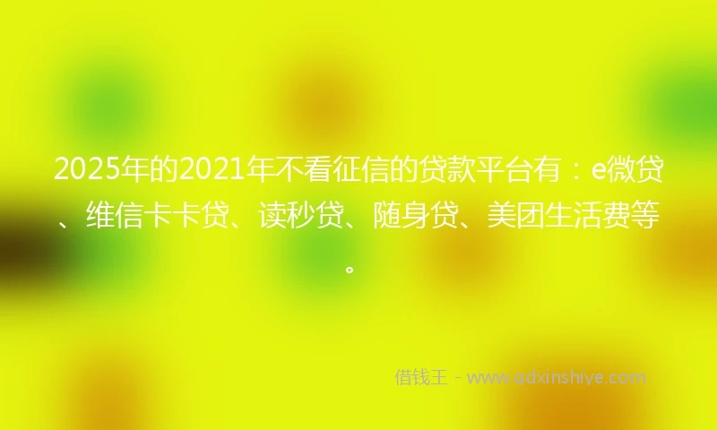 2025年的2021年不看征信的贷款平台有：e微贷、维信卡卡贷、读秒贷、随身贷、美团生活费等。