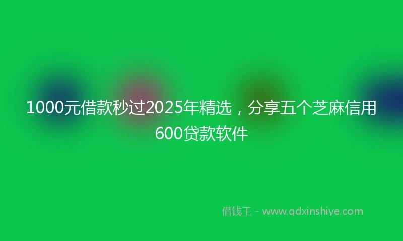 1000元借款秒过2025年精选，分享五个芝麻信用600贷款软件