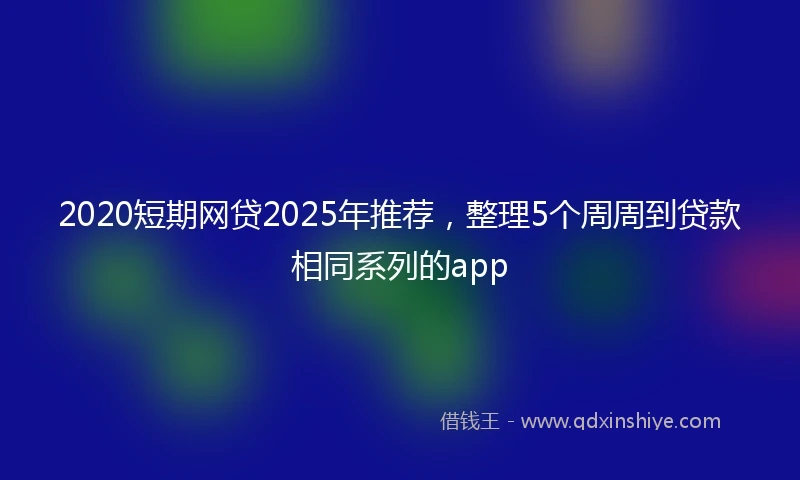 2020短期网贷2025年推荐，整理5个周周到贷款相同系列的app