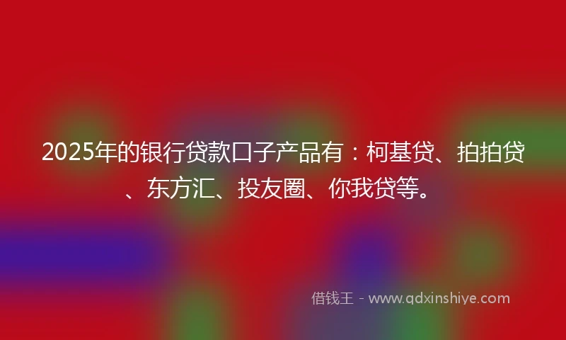 2025年的银行贷款口子产品有：柯基贷、拍拍贷、东方汇、投友圈、你我贷等。