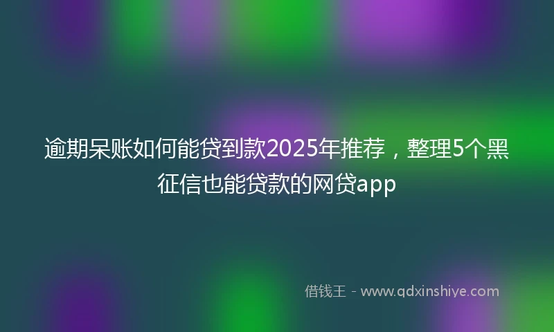 逾期呆账如何能贷到款2025年推荐，整理5个黑征信也能贷款的网贷app