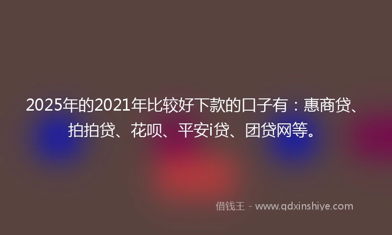 2025年的2021年比较好下款的口子有：惠商贷、拍拍贷、花呗、平安i贷、团贷网等。