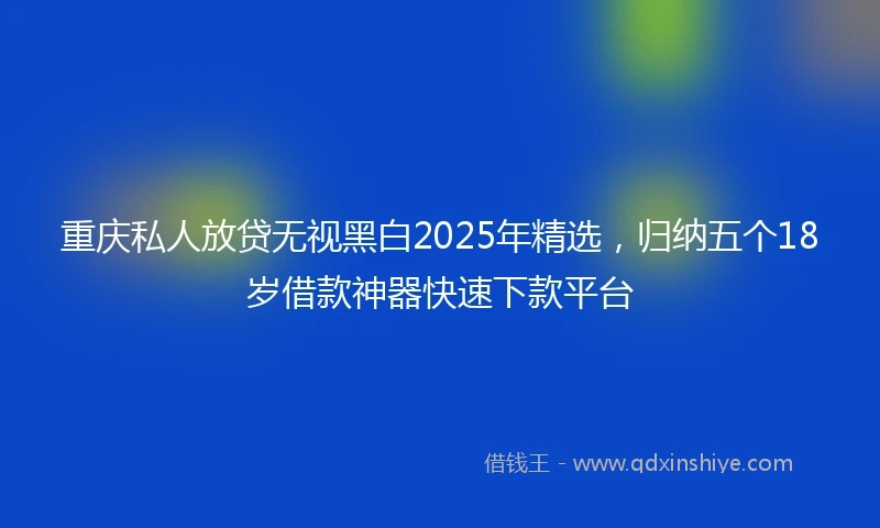 重庆私人放贷无视黑白2025年精选，归纳五个18岁借款神器快速下款平台