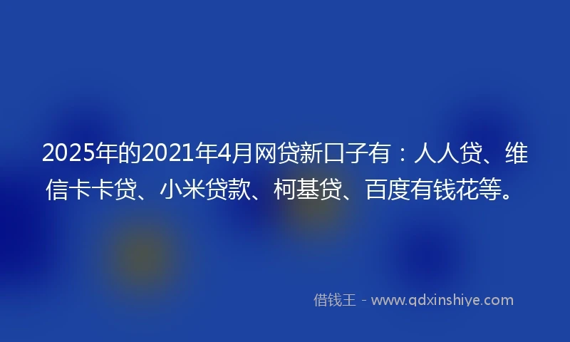 2025年的2021年4月网贷新口子有：人人贷、维信卡卡贷、小米贷款、柯基贷、百度有钱花等。