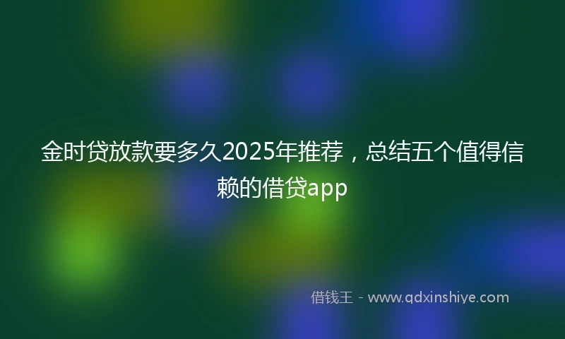 金时贷放款要多久2025年推荐，总结五个值得信赖的借贷app