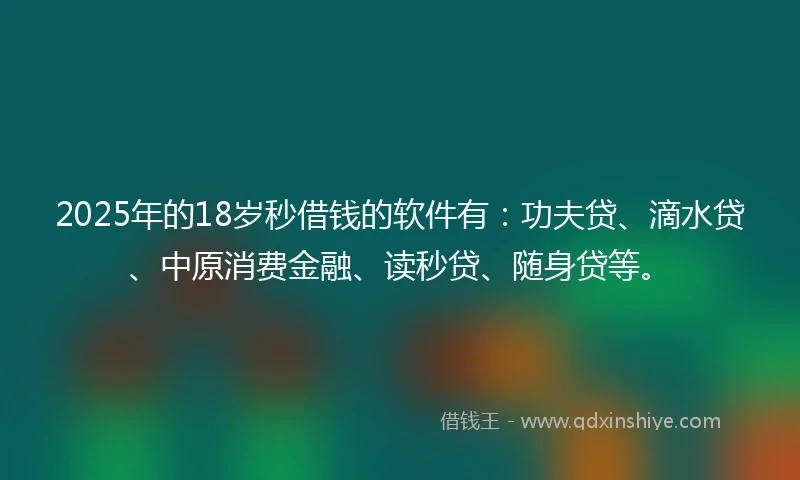 2025年的18岁秒借钱的软件有：功夫贷、滴水贷、中原消费金融、读秒贷、随身贷等。