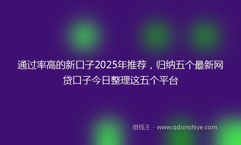 通过率高的新口子2025年推荐，归纳五个最新网贷口子今日整理这五个平台