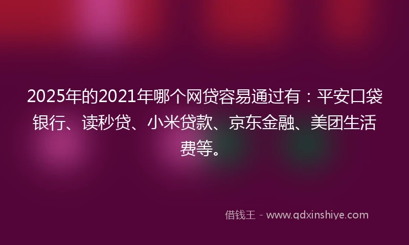 2025年的2021年哪个网贷容易通过有：平安口袋银行、读秒贷、小米贷款、京东金融、美团生活费等。