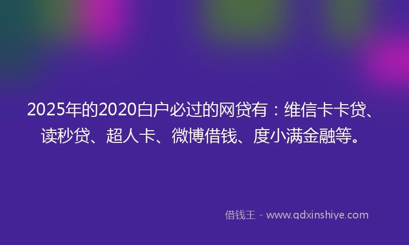 2025年的2020白户必过的网贷有：维信卡卡贷、读秒贷、超人卡、微博借钱、度小满金融等。