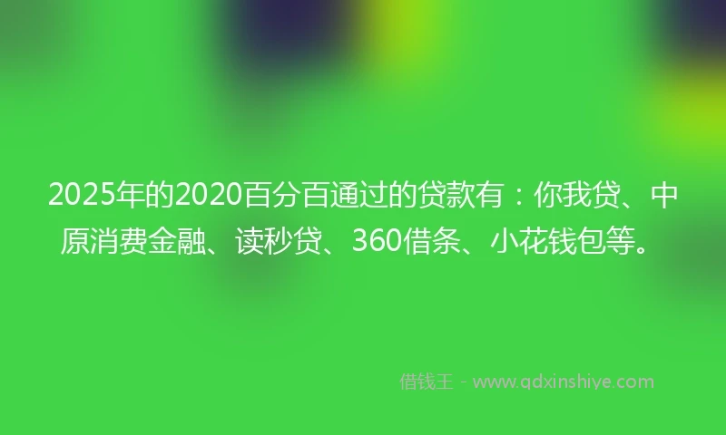 2025年的2020百分百通过的贷款有：你我贷、中原消费金融、读秒贷、360借条、小花钱包等。