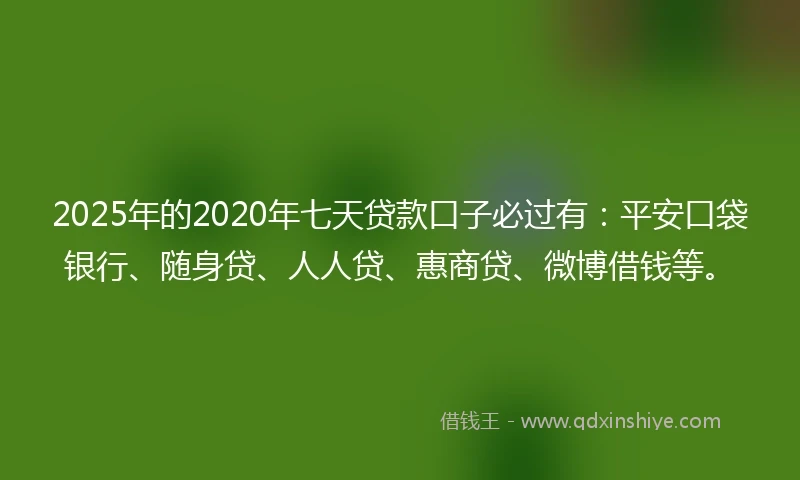 2025年的2020年七天贷款口子必过有：平安口袋银行、随身贷、人人贷、惠商贷、微博借钱等。