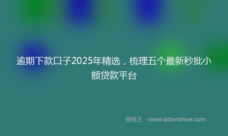 逾期下款口子2025年精选，梳理五个最新秒批小额贷款平台