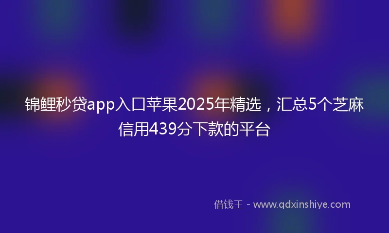 锦鲤秒贷app入口苹果2025年精选，汇总5个芝麻信用439分下款的平台