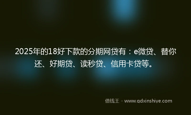 2025年的18好下款的分期网贷有：e微贷、替你还、好期贷、读秒贷、信用卡贷等。