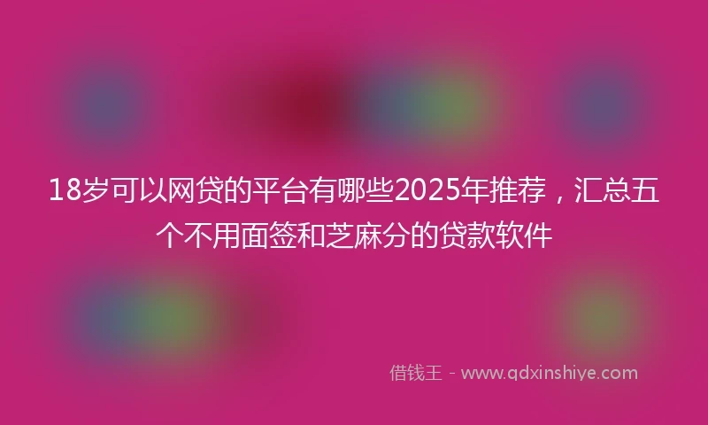 18岁可以网贷的平台有哪些2025年推荐，汇总五个不用面签和芝麻分的贷款软件