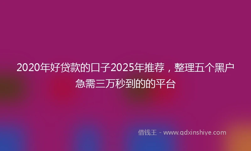 2020年好贷款的口子2025年推荐，整理五个黑户急需三万秒到的的平台