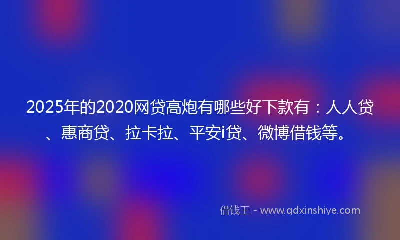 2025年的2020网贷高炮有哪些好下款有：人人贷、惠商贷、拉卡拉、平安i贷、微博借钱等。