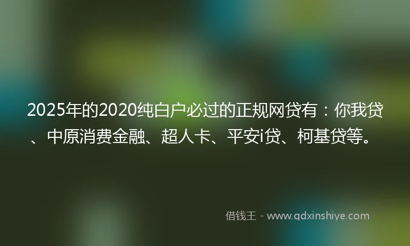 2025年的2020纯白户必过的正规网贷有：你我贷、中原消费金融、超人卡、平安i贷、柯基贷等。