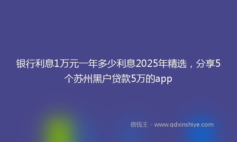 银行利息1万元一年多少利息2025年精选，分享5个苏州黑户贷款5万的app