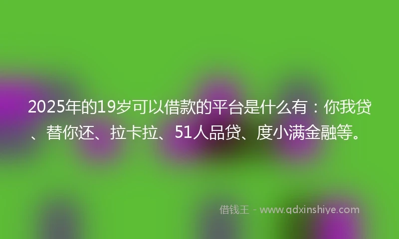 2025年的19岁可以借款的平台是什么有：你我贷、替你还、拉卡拉、51人品贷、度小满金融等。