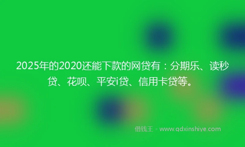 2025年的2020还能下款的网贷有：分期乐、读秒贷、花呗、平安i贷、信用卡贷等。