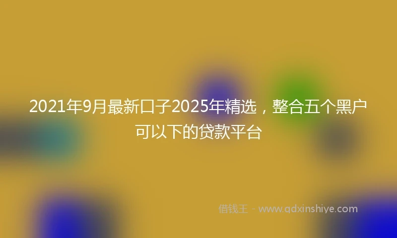 2021年9月最新口子2025年精选，整合五个黑户可以下的贷款平台