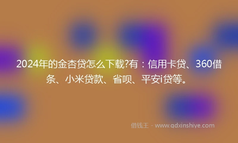 2024年的金杏贷怎么下载?有：信用卡贷、360借条、小米贷款、省呗、平安i贷等。